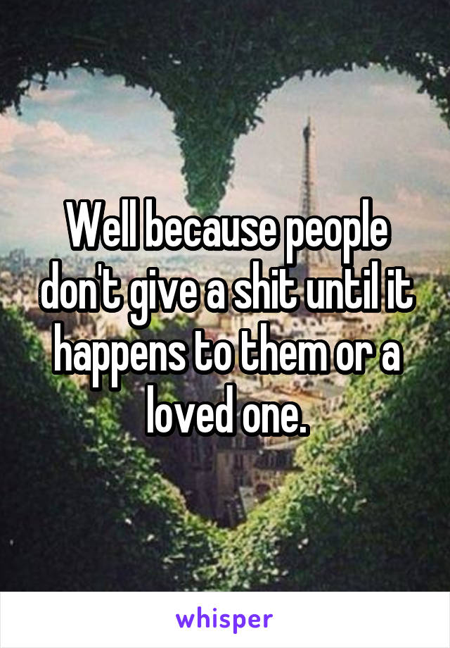 Well because people don't give a shit until it happens to them or a loved one.