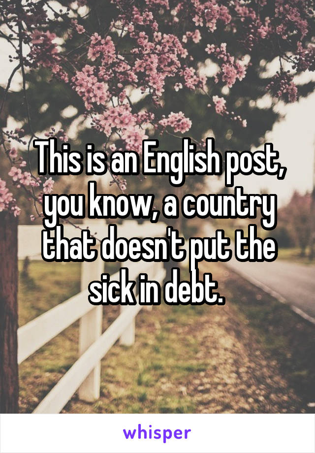 This is an English post, you know, a country that doesn't put the sick in debt. 