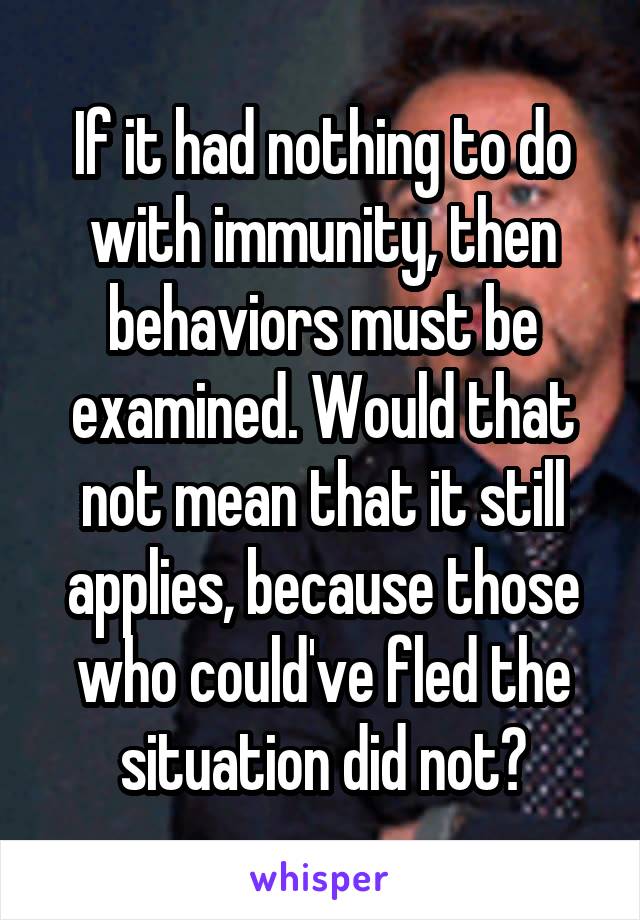 If it had nothing to do with immunity, then behaviors must be examined. Would that not mean that it still applies, because those who could've fled the situation did not?