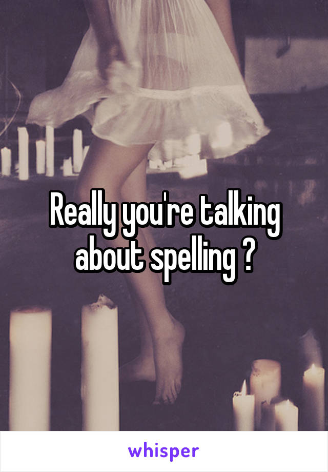 Really you're talking about spelling ?