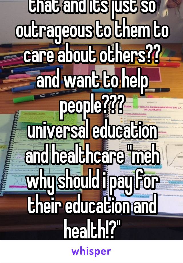 that and its just so outrageous to them to care about others?? and want to help people???
universal education and healthcare "meh why should i pay for their education and health!?"
smh