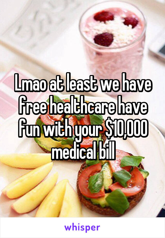 Lmao at least we have free healthcare have fun with your $10,000 medical bill