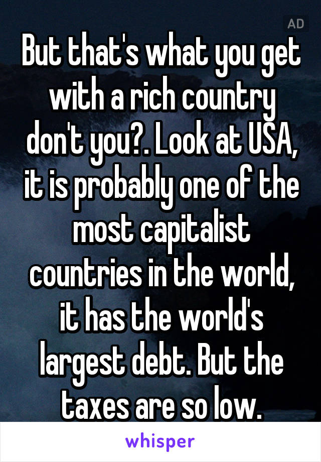 But that's what you get with a rich country don't you?. Look at USA, it is probably one of the most capitalist countries in the world, it has the world's largest debt. But the taxes are so low.