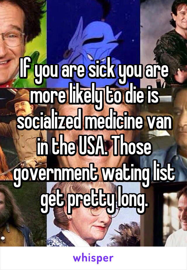 If you are sick you are more likely to die is socialized medicine van in the USA. Those government wating list get pretty long.