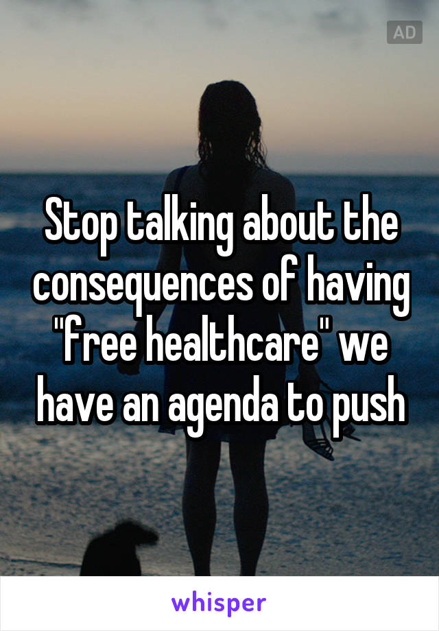 Stop talking about the consequences of having "free healthcare" we have an agenda to push