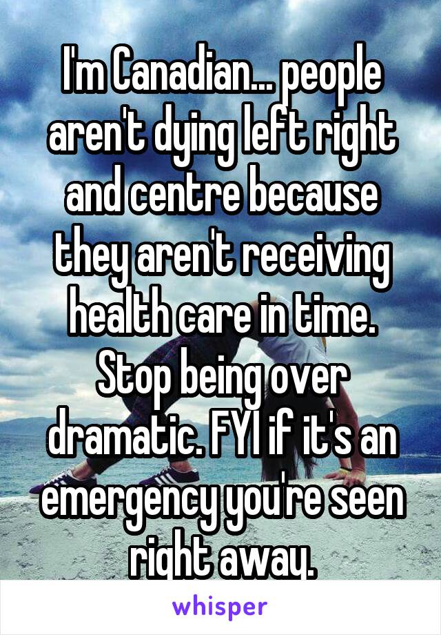 I'm Canadian... people aren't dying left right and centre because they aren't receiving health care in time. Stop being over dramatic. FYI if it's an emergency you're seen right away.