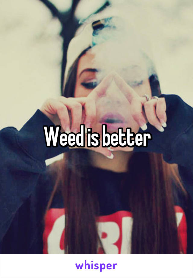 Weed is better