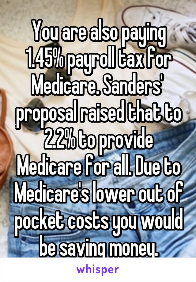 You are also paying 1.45% payroll tax for Medicare. Sanders'  proposal raised that to 2.2% to provide Medicare for all. Due to Medicare's lower out of pocket costs you would be saving money.