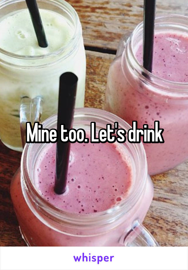 Mine too. Let's drink