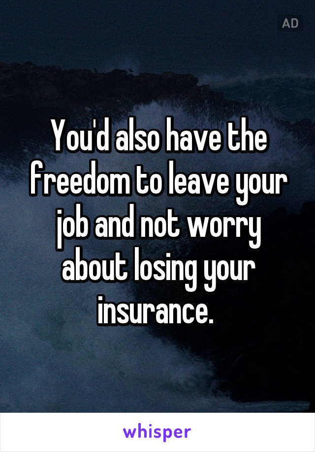 You'd also have the freedom to leave your job and not worry about losing your insurance. 