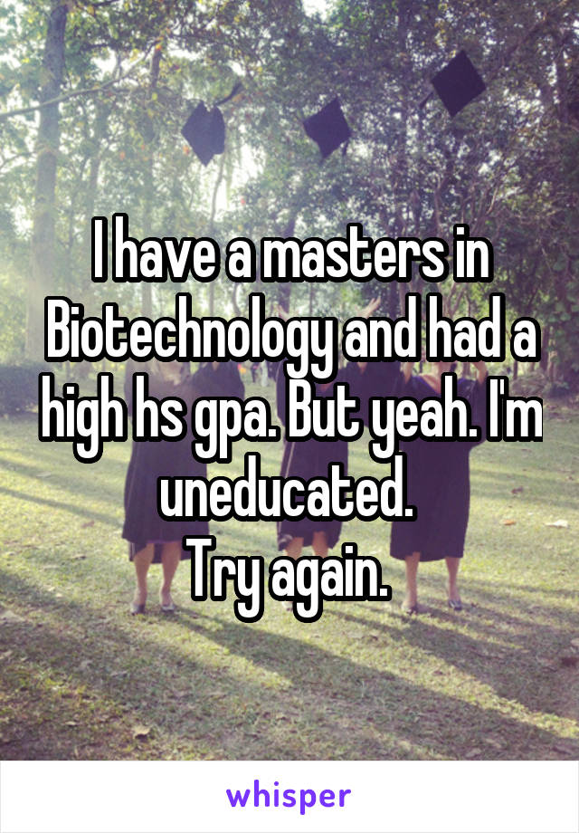 I have a masters in Biotechnology and had a high hs gpa. But yeah. I'm uneducated. 
Try again. 