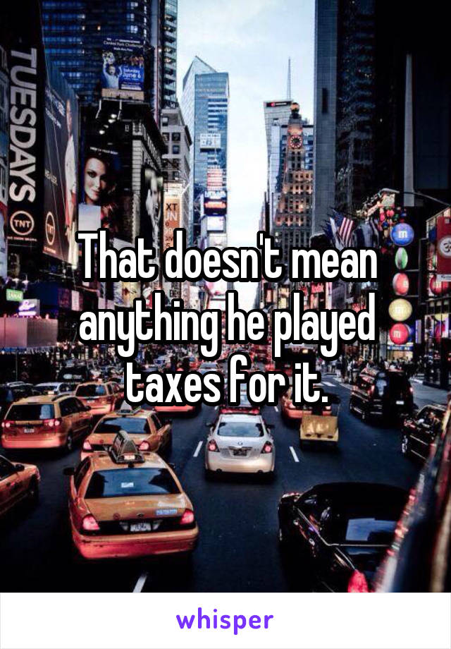 That doesn't mean anything he played taxes for it.