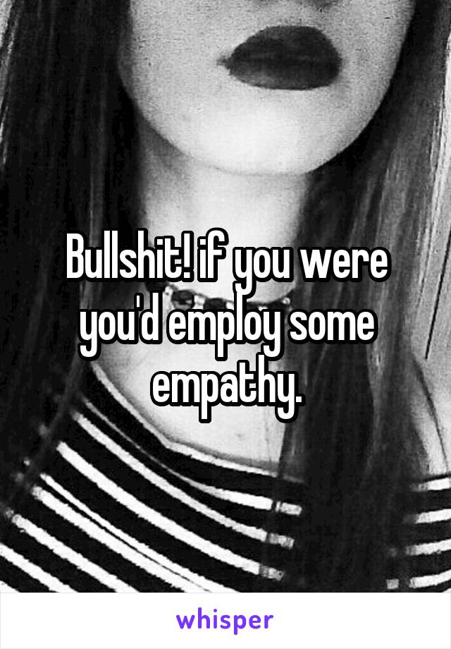 Bullshit! if you were you'd employ some empathy.