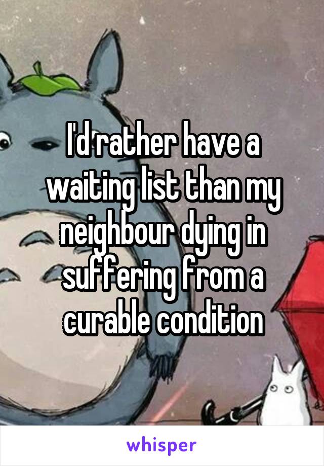 I'd rather have a waiting list than my neighbour dying in suffering from a curable condition