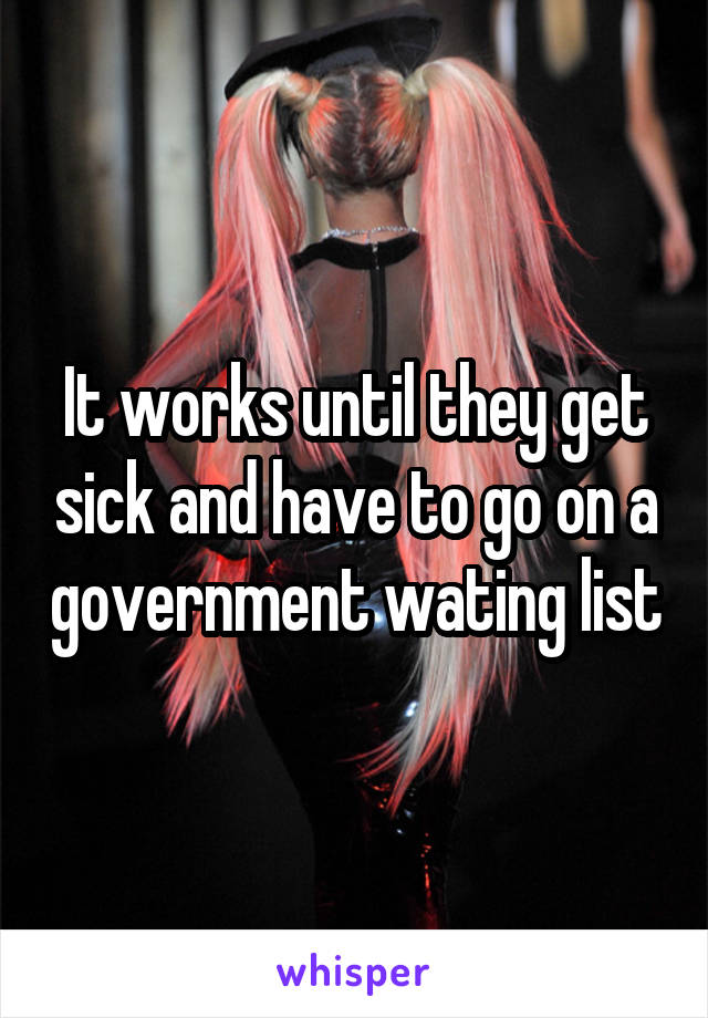 It works until they get sick and have to go on a government wating list