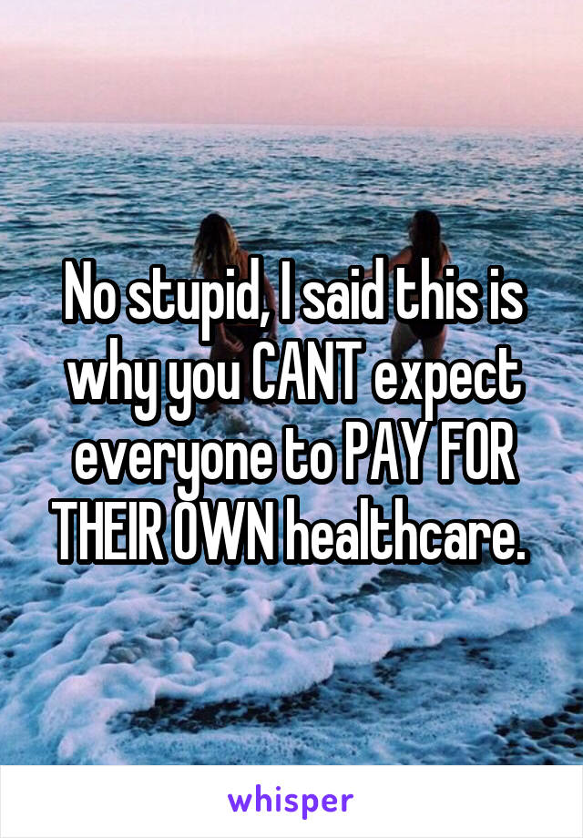 No stupid, I said this is why you CANT expect everyone to PAY FOR THEIR OWN healthcare. 