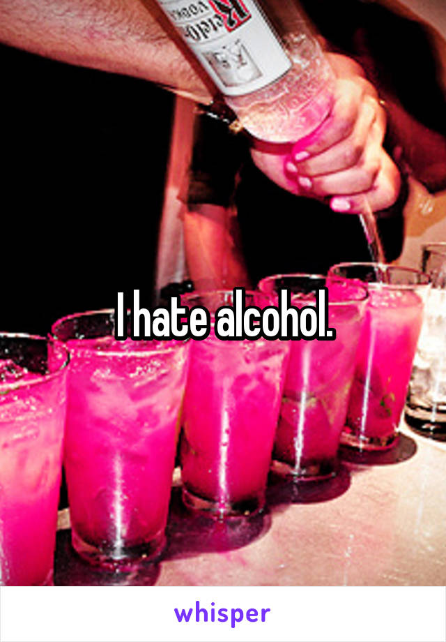 I hate alcohol.