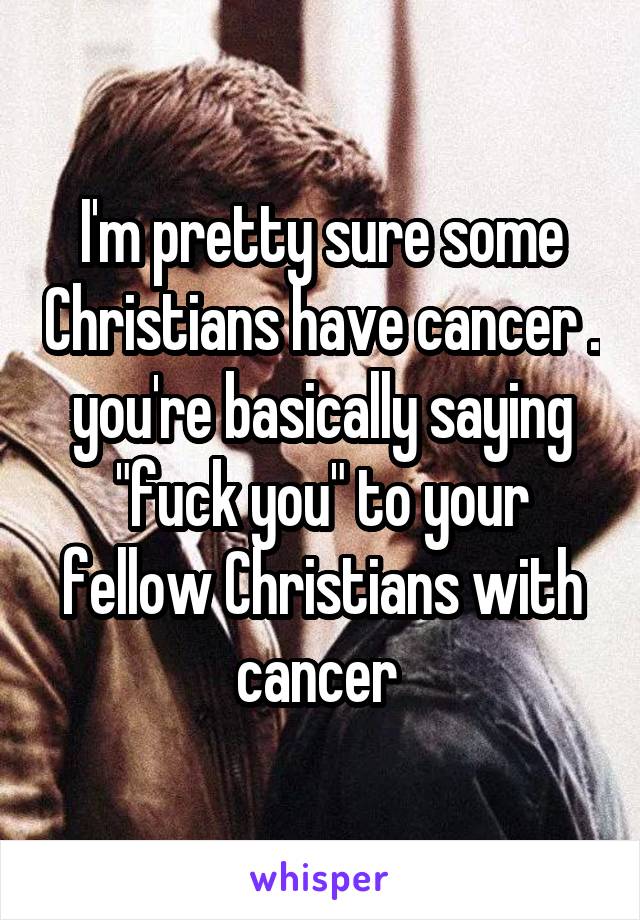 I'm pretty sure some Christians have cancer . you're basically saying "fuck you" to your fellow Christians with cancer 