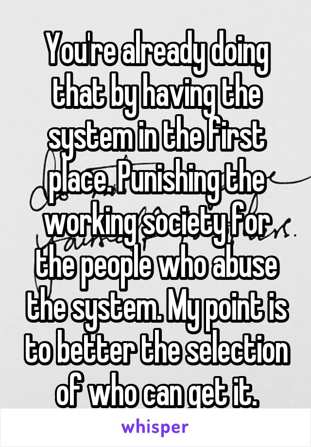 You're already doing that by having the system in the first place. Punishing the working society for the people who abuse the system. My point is to better the selection of who can get it.