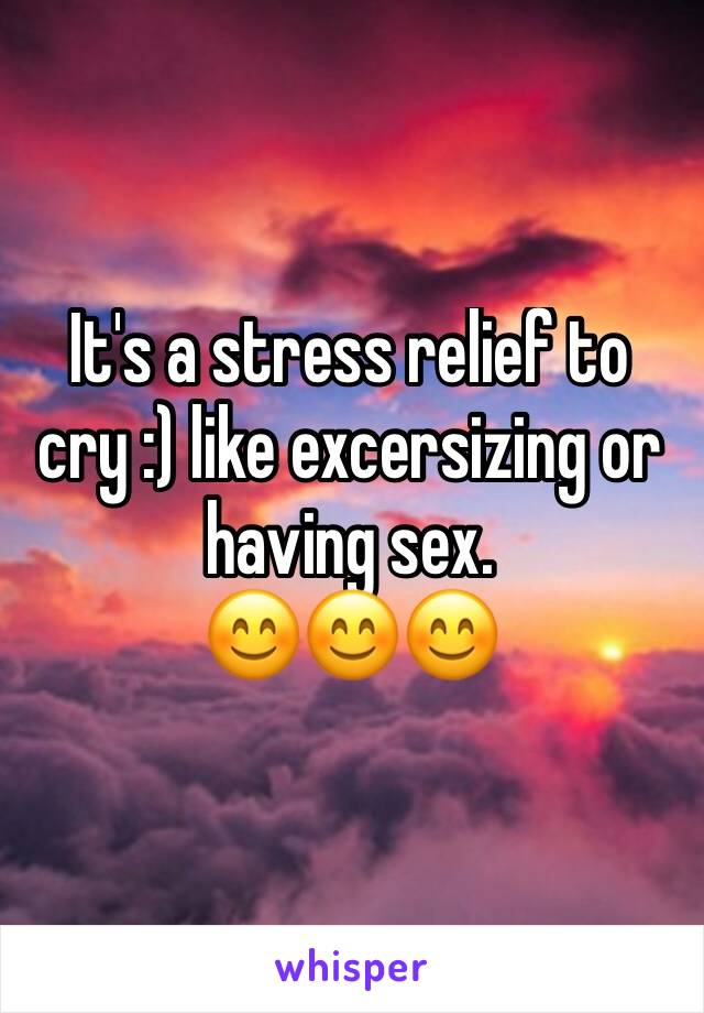 It's a stress relief to cry :) like excersizing or having sex. 
😊😊😊