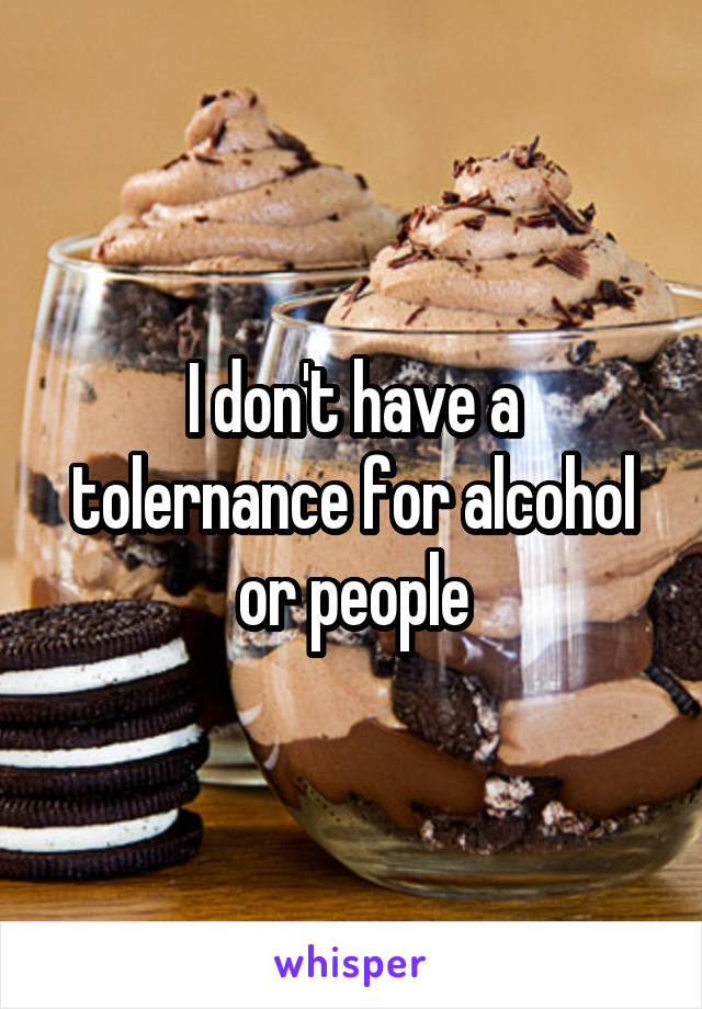 I don't have a tolernance for alcohol or people