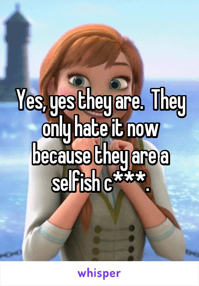 Yes, yes they are.  They only hate it now because they are a selfish c***.