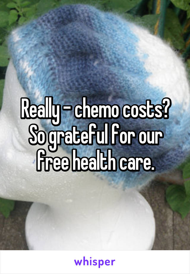 Really - chemo costs? So grateful for our free health care.
