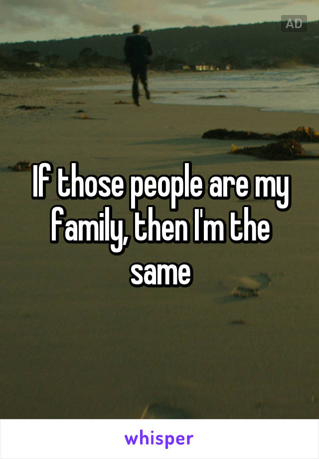 If those people are my family, then I'm the same