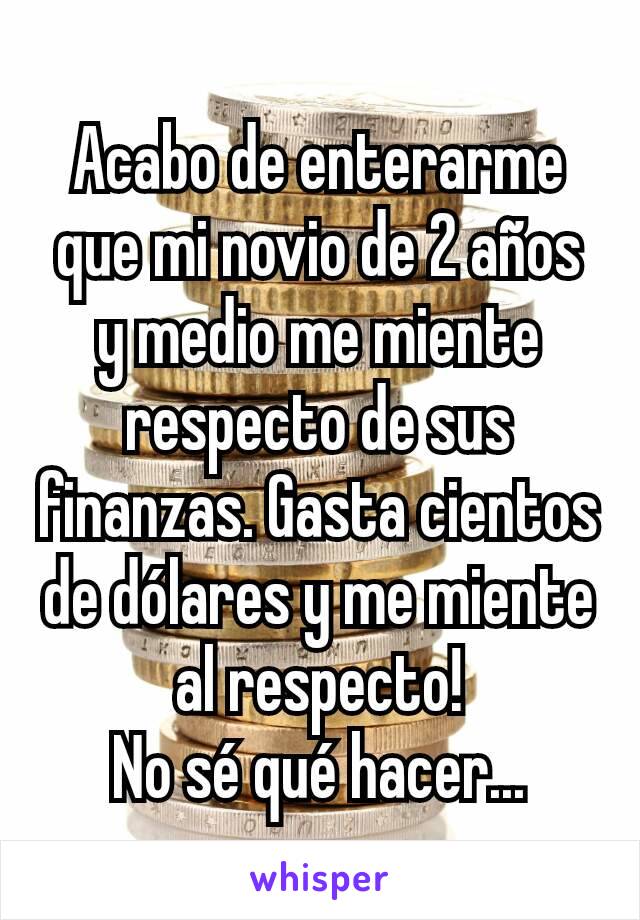 Acabo de enterarme que mi novio de 2 años y medio me miente respecto de sus finanzas. Gasta cientos de dólares y me miente al respecto!
No sé qué hacer...