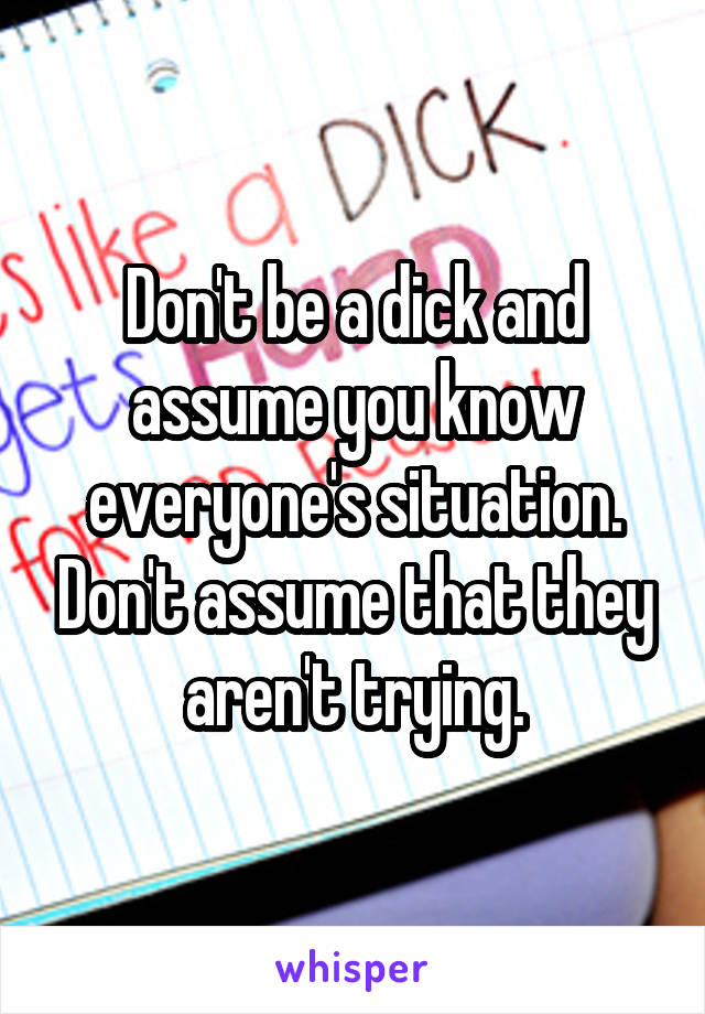 Don't be a dick and assume you know everyone's situation. Don't assume that they aren't trying.