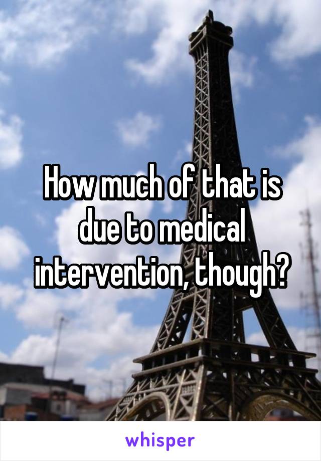 How much of that is due to medical intervention, though?