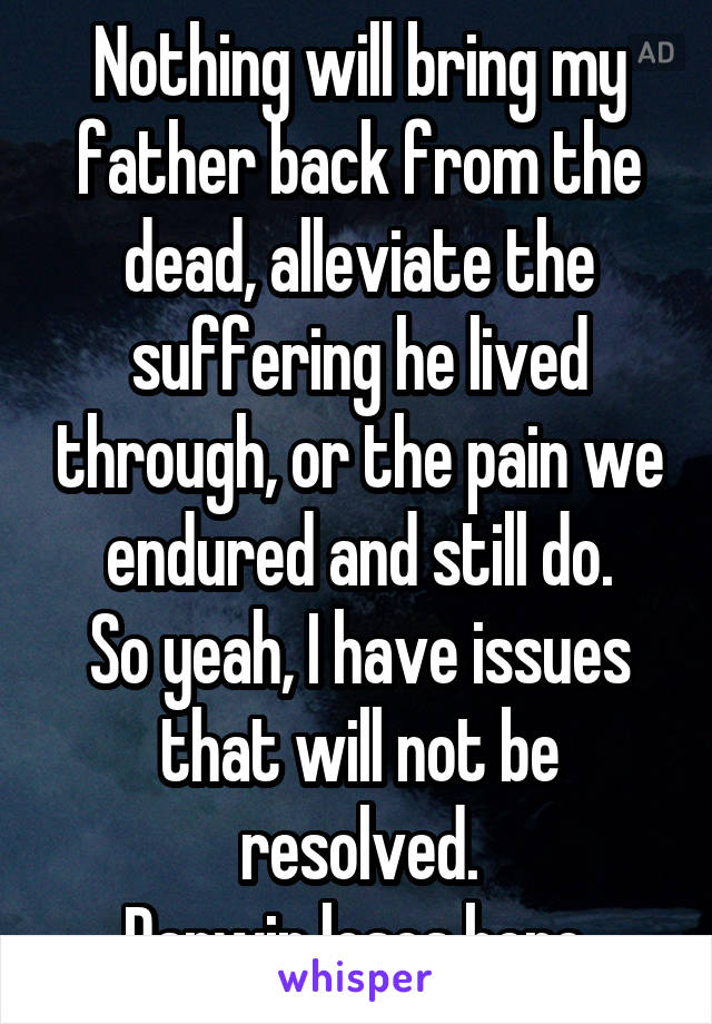 Nothing will bring my father back from the dead, alleviate the suffering he lived through, or the pain we endured and still do.
So yeah, I have issues that will not be resolved.
Darwin loses here.