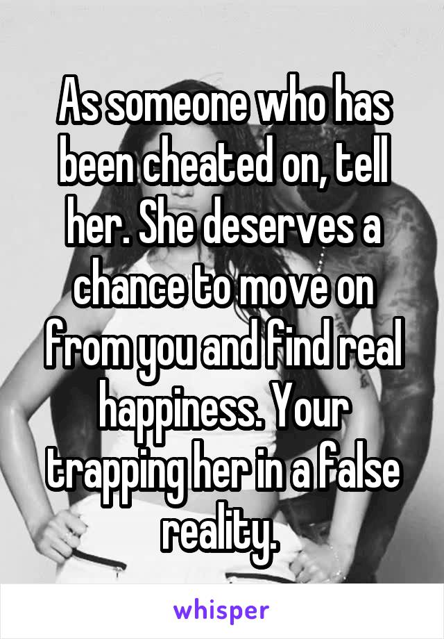 As someone who has been cheated on, tell her. She deserves a chance to move on from you and find real happiness. Your trapping her in a false reality. 