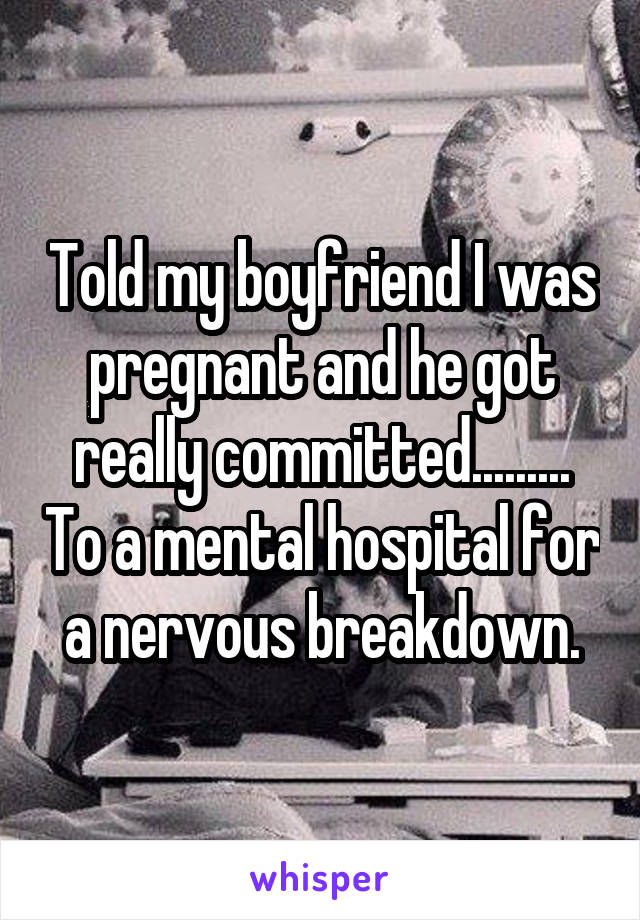 Told my boyfriend I was pregnant and he got really committed......... To a mental hospital for a nervous breakdown.