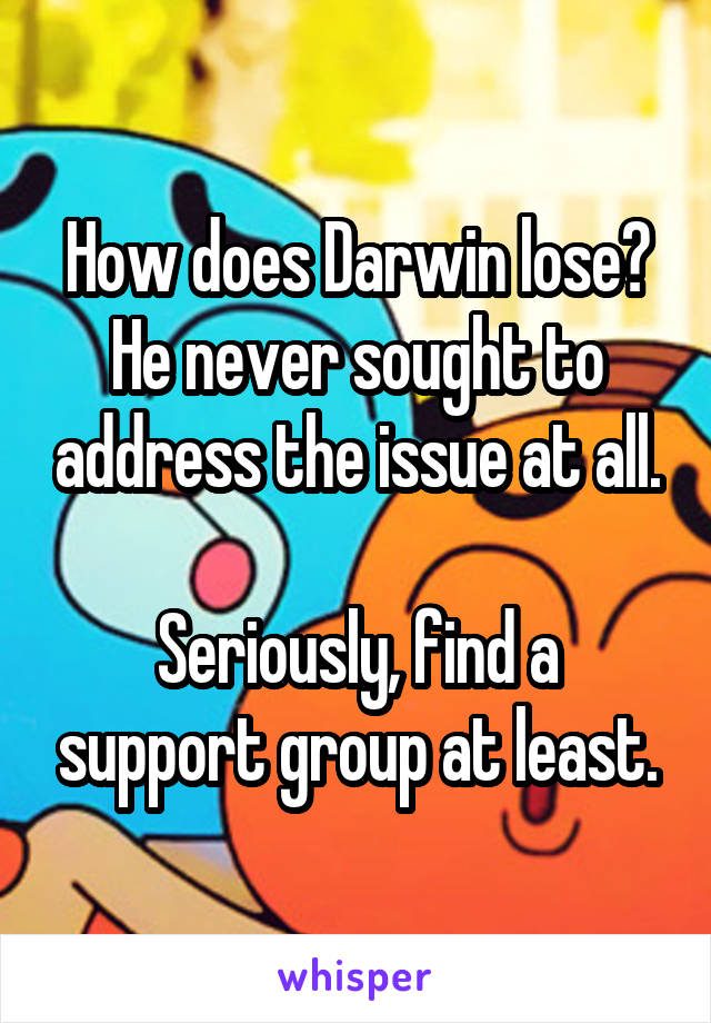 How does Darwin lose? He never sought to address the issue at all.

Seriously, find a support group at least.