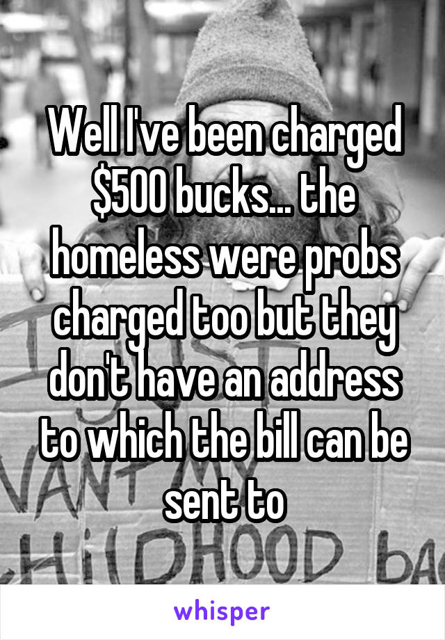 Well I've been charged $500 bucks... the homeless were probs charged too but they don't have an address to which the bill can be sent to