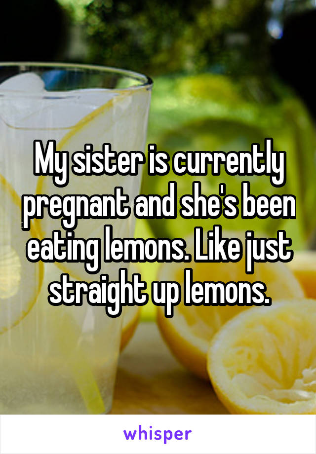 My sister is currently pregnant and she's been eating lemons. Like just straight up lemons.