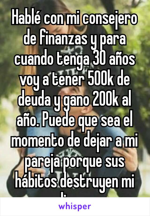 Hablé con mi consejero de finanzas y para cuando tenga 30 años voy a tener 500k de deuda y gano 200k al año. Puede que sea el momento de dejar a mi pareja porque sus hábitos destruyen mi dinero