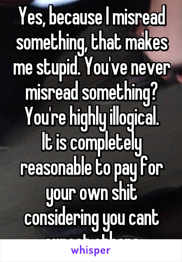 Yes, because I misread something, that makes me stupid. You've never misread something? You're highly illogical.
It is completely reasonable to pay for your own shit considering you cant expect others