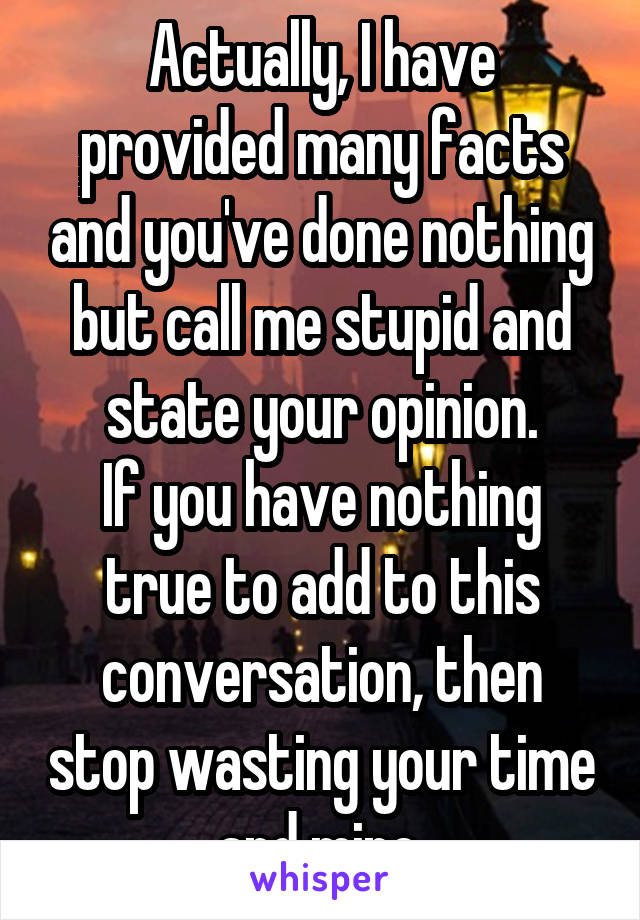 Actually, I have provided many facts and you've done nothing but call me stupid and state your opinion.
If you have nothing true to add to this conversation, then stop wasting your time and mine.