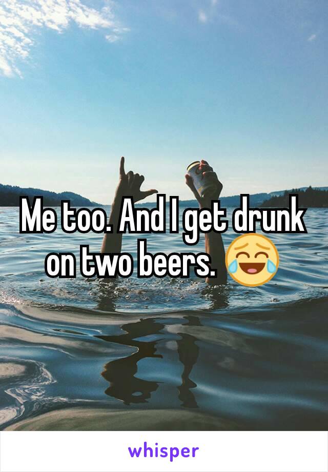 Me too. And I get drunk on two beers. 😂