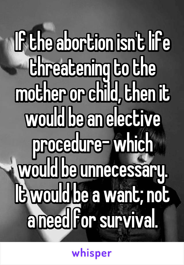 If the abortion isn't life threatening to the mother or child, then it would be an elective procedure- which would be unnecessary. It would be a want; not a need for survival.