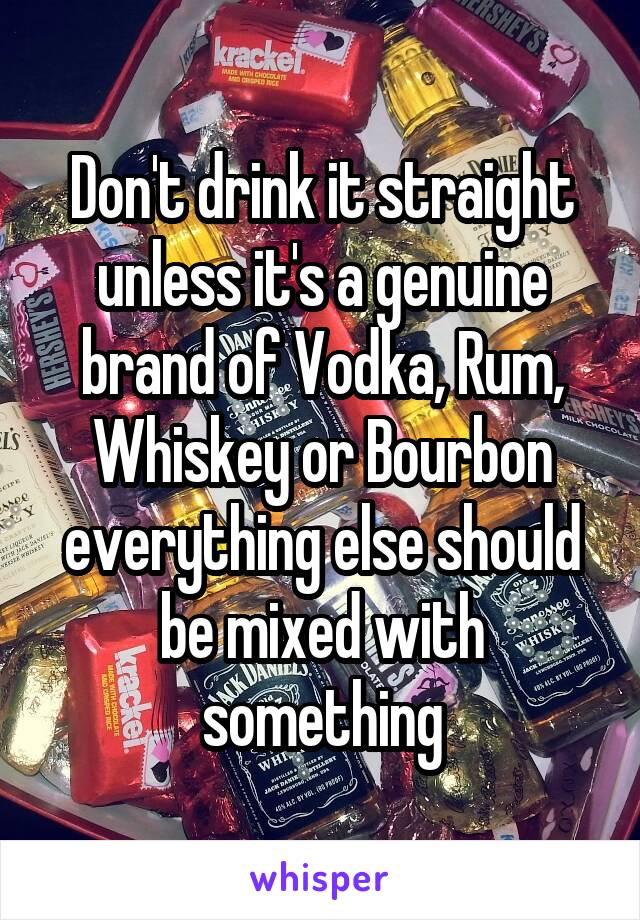 Don't drink it straight unless it's a genuine brand of Vodka, Rum, Whiskey or Bourbon everything else should be mixed with something