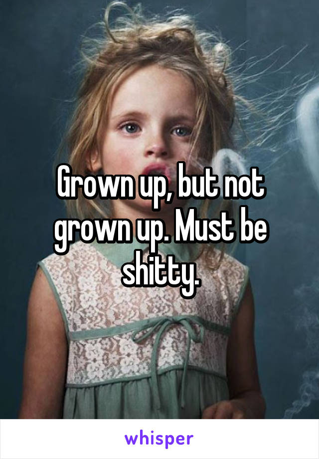 Grown up, but not grown up. Must be shitty.