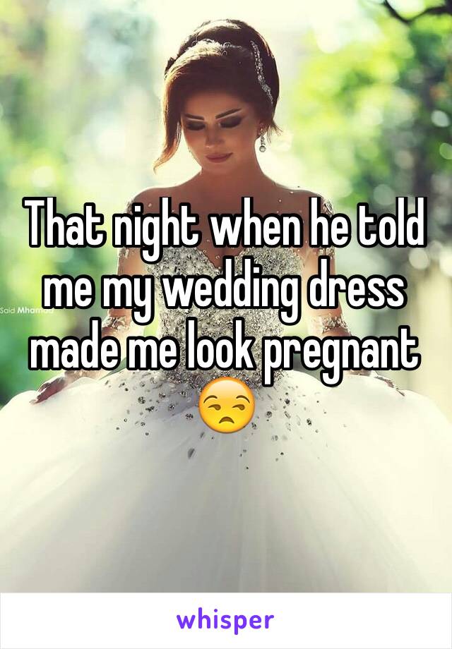That night when he told me my wedding dress made me look pregnant 😒