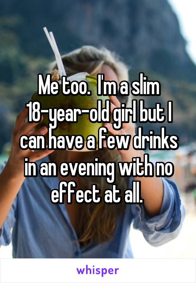 Me too.  I'm a slim 18-year-old girl but I can have a few drinks in an evening with no effect at all. 