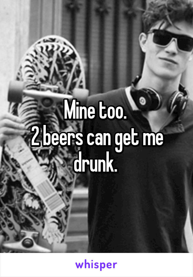 Mine too. 
2 beers can get me drunk. 