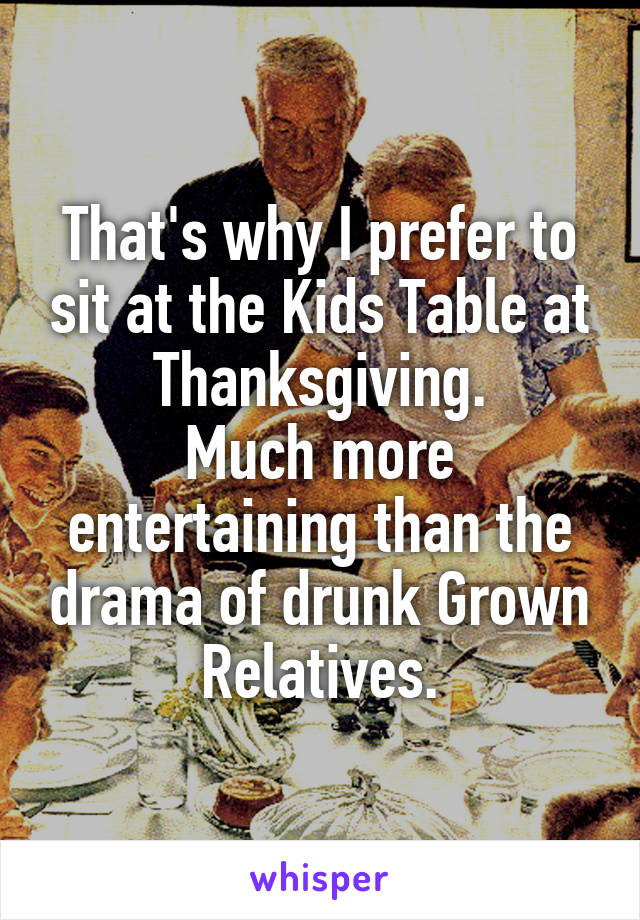 That's why I prefer to sit at the Kids Table at Thanksgiving.
Much more entertaining than the drama of drunk Grown Relatives.