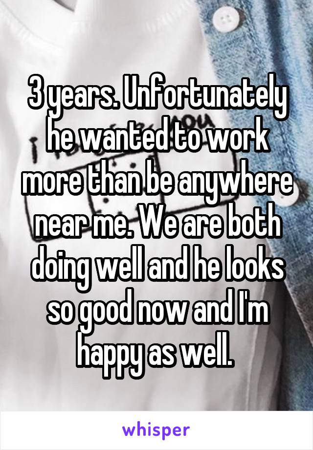 3 years. Unfortunately he wanted to work more than be anywhere near me. We are both doing well and he looks so good now and I'm happy as well. 