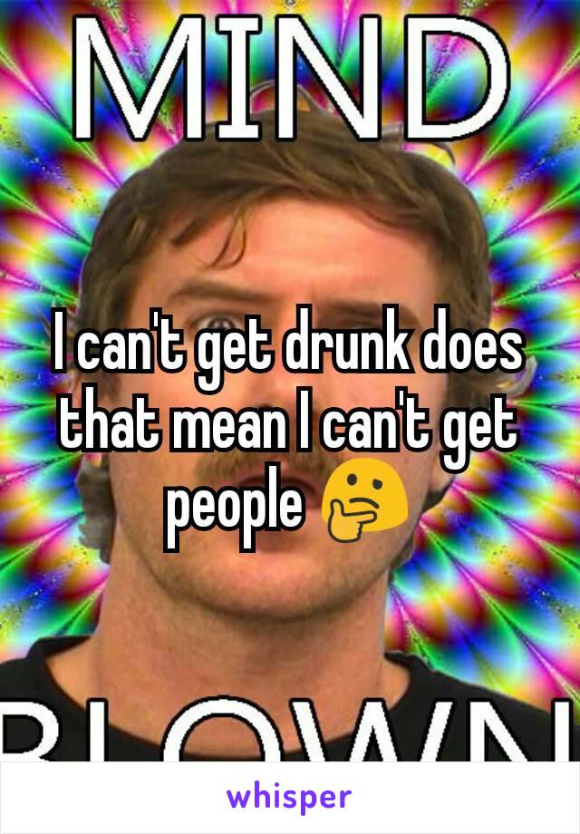 I can't get drunk does that mean I can't get people 🤔